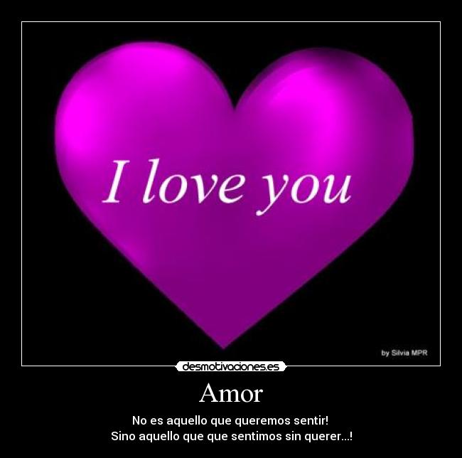 Amor - No es aquello que queremos sentir!
Sino aquello que que sentimos sin querer...!