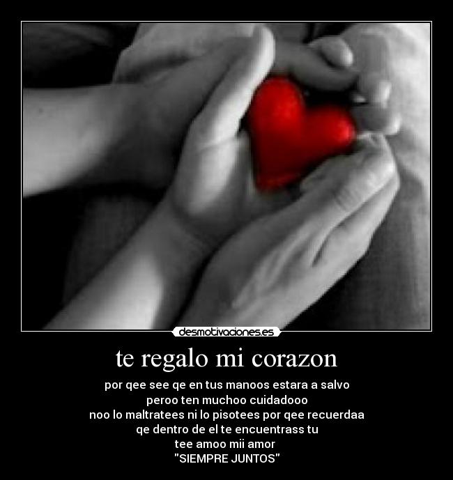 te regalo mi corazon - por qee see qe en tus manoos estara a salvo
peroo ten muchoo cuidadooo
noo lo maltratees ni lo pisotees por qee recuerdaa
qe dentro de el te encuentrass tu
tee amoo mii amor
SIEMPRE JUNTOS
