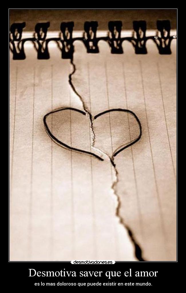 Desmotiva saver que el amor - es lo mas doloroso que puede existir en este mundo.