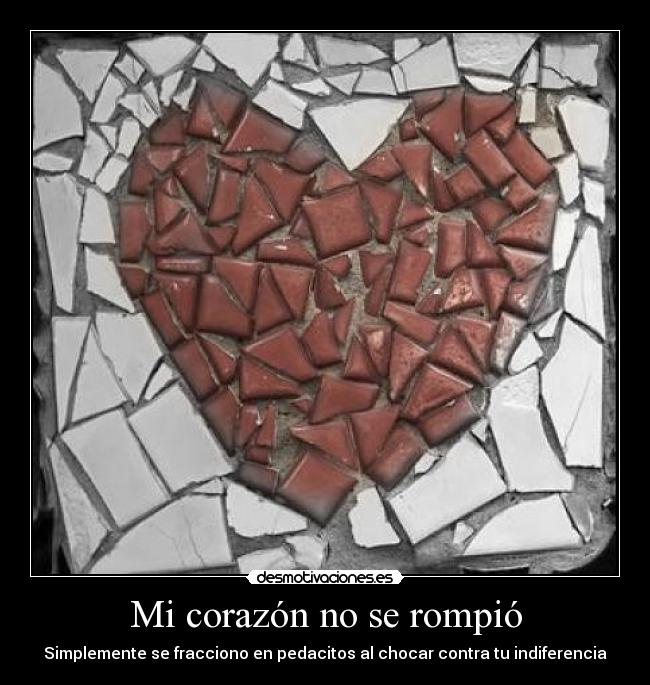 Mi corazón no se rompió - Simplemente se fracciono en pedacitos al chocar contra tu indiferencia