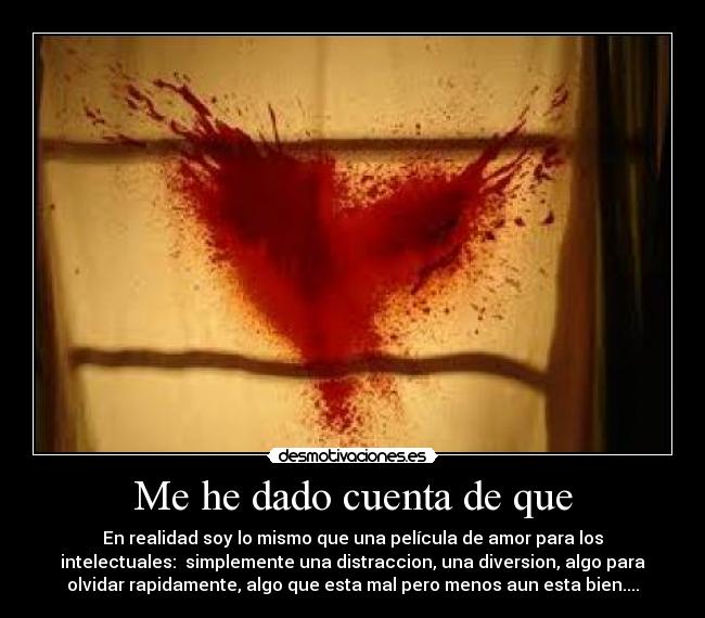 Me he dado cuenta de que - En realidad soy lo mismo que una película de amor para los
intelectuales: simplemente una distraccion, una diversion, algo para
olvidar rapidamente, algo que esta mal pero menos aun esta bien....