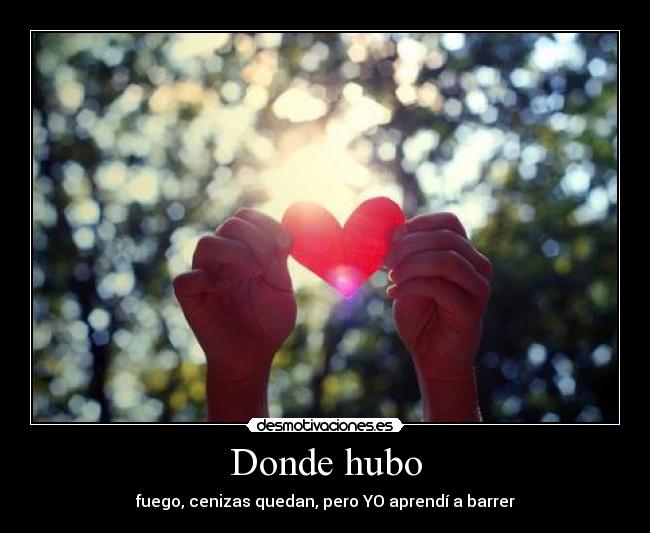 Donde hubo - fuego, cenizas quedan, pero YO aprendí a barrer