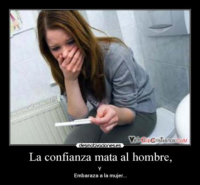 La confianza mata al hombre, - Y
Embaraza a la mujer...
