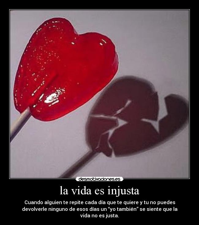 la vida es injusta - Cuando alguien te repite cada día que te quiere y tu no puedes
devolverle ninguno de esos días un “yo también” se siente que la
vida no es justa.