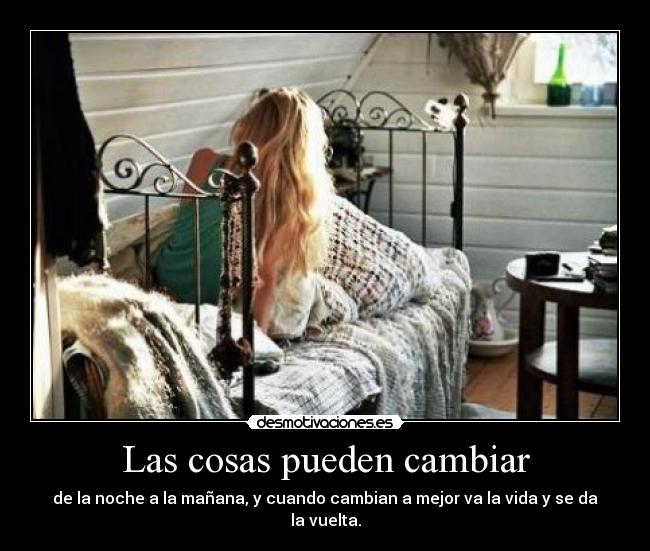 Las cosas pueden cambiar - de la noche a la mañana, y cuando cambian a mejor va la vida y se da la vuelta.