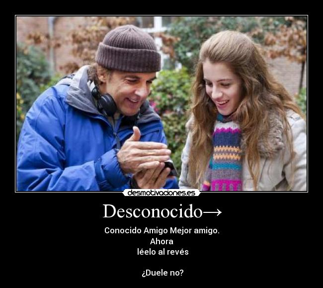 Desconocido→ - Conocido→Amigo→Mejor amigo.
Ahora
léelo al revés
¿Duele no?