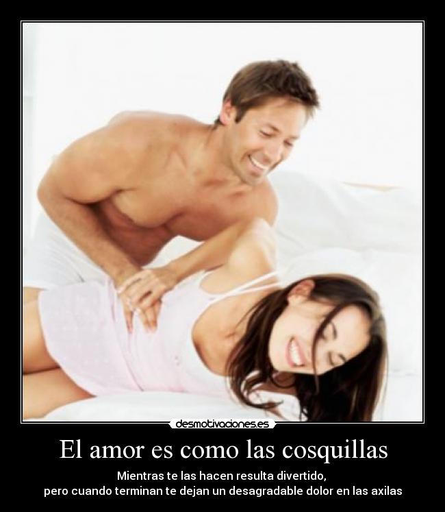 El amor es como las cosquillas - Mientras te las hacen resulta divertido,
pero cuando terminan te dejan un desagradable dolor en las axilas
