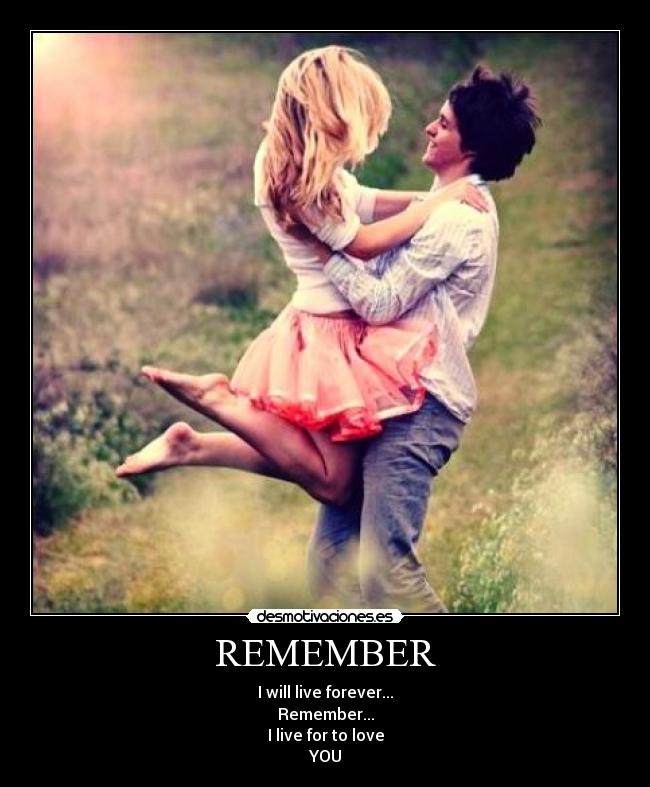 REMEMBER - I will live forever...
Remember...
I live for to love
YOU