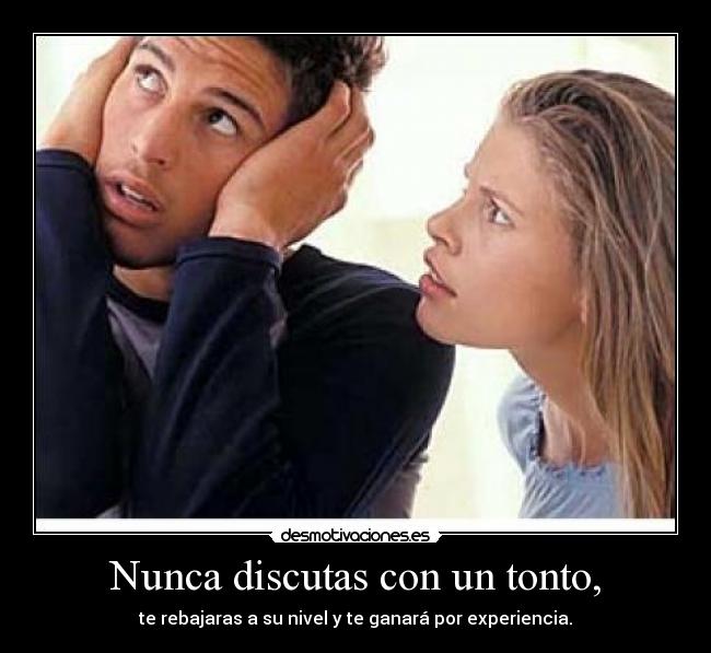 Nunca discutas con un tonto, -