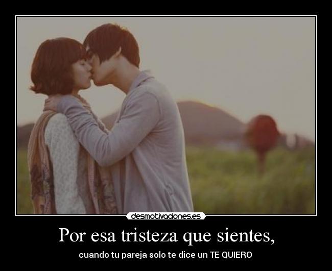 Por esa tristeza que sientes, -