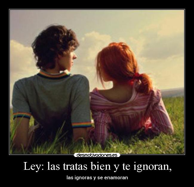 Ley: las tratas bien y te ignoran, - las ignoras y se enamoran