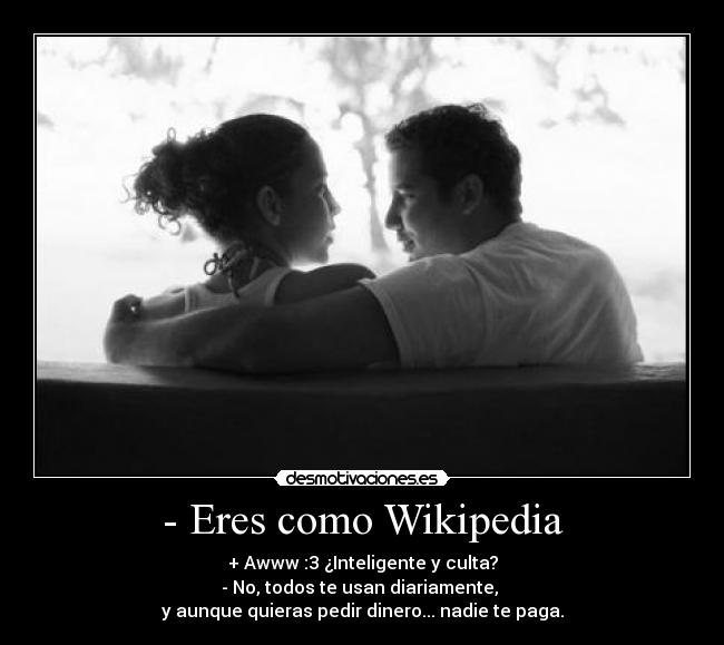 - Eres como Wikipedia - + Awww :3 ¿Inteligente y culta?
- No, todos te usan diariamente,
y aunque quieras pedir dinero... nadie te paga.