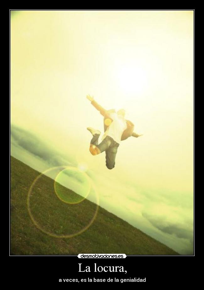 La locura, - a veces, es la base de la genialidad