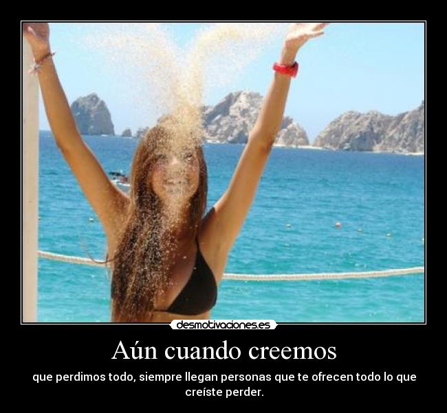 Aún cuando creemos - que perdimos todo, siempre llegan personas que te ofrecen todo lo que creíste perder.