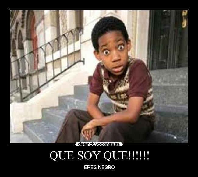 QUE SOY QUE!!!!!! - ERES NEGRO