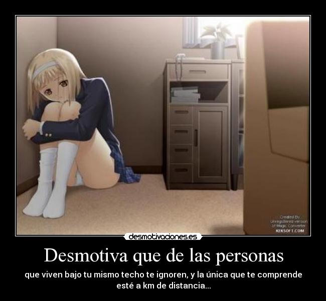 Desmotiva que de las personas - que viven bajo tu mismo techo te ignoren, y la única que te comprende
esté a km de distancia...