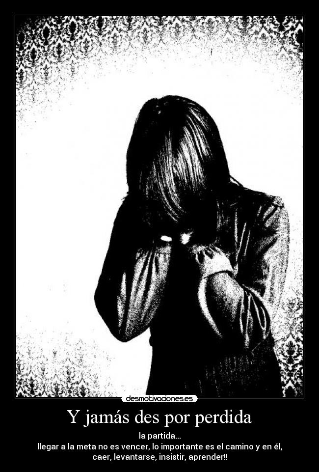 Y jamás des por perdida - la partida...
llegar a la meta no es vencer, lo importante es el camino y en él,
caer, levantarse, insistir, aprender!!
