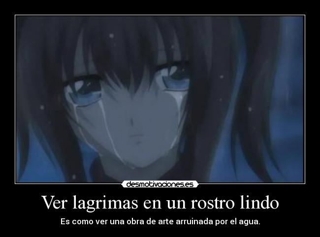 Ver lagrimas en un rostro lindo - Es como ver una obra de arte arruinada por el agua.