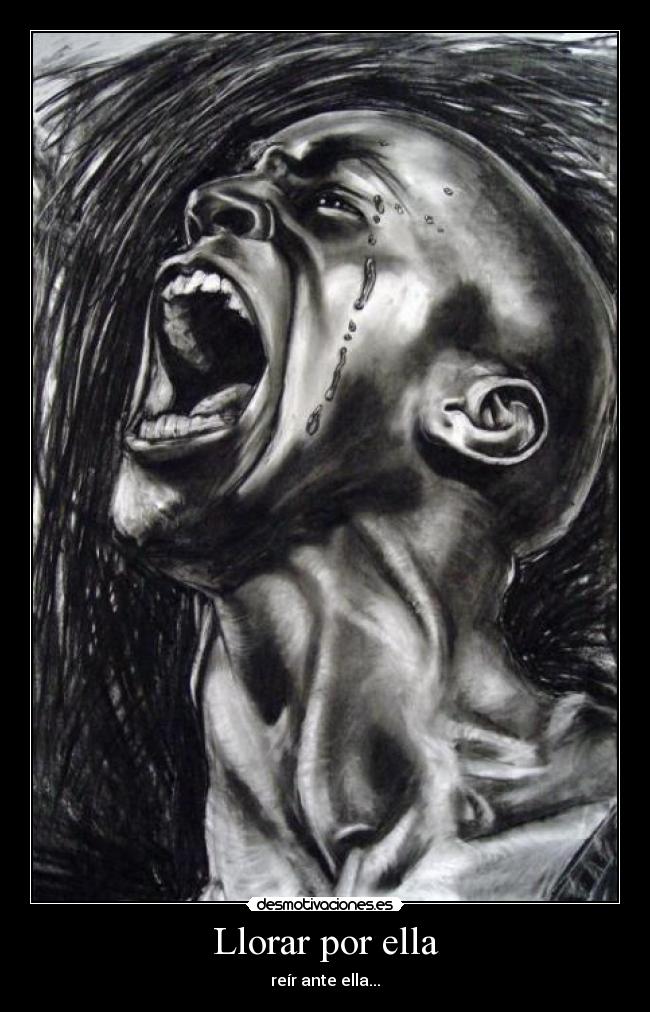 Llorar por ella - reír ante ella...