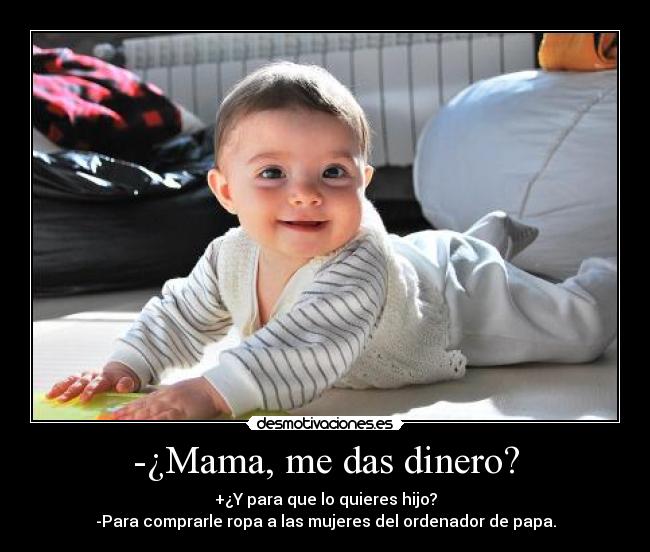 -¿Mama, me das dinero? - +¿Y para que lo quieres hijo?
-Para comprarle ropa a las mujeres del ordenador de papa.