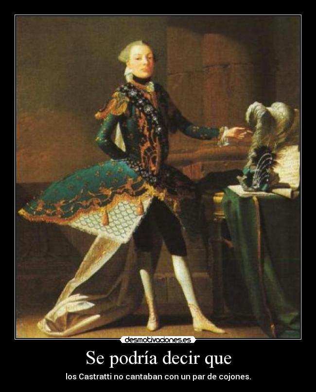 Se podría decir que - los Castratti no cantaban con un par de cojones.