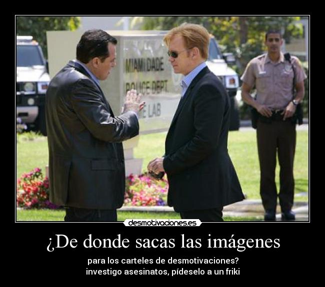 ¿De donde sacas las imágenes - para los carteles de desmotivaciones?
investigo asesinatos, pídeselo a un friki