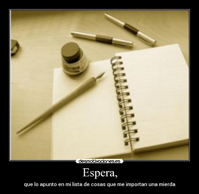 Espera, - que lo apunto en mi lista de cosas que me importan una mierda