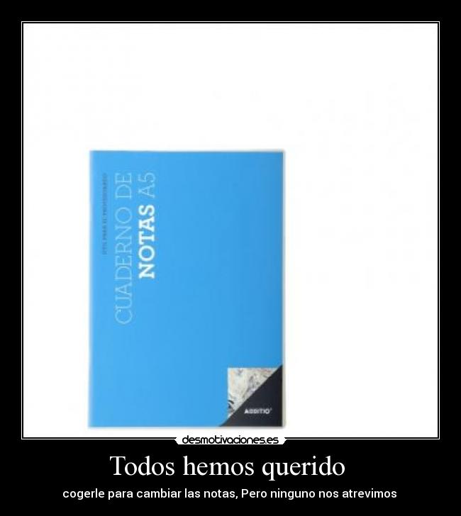 Todos hemos querido - cogerle para cambiar las notas, Pero ninguno nos atrevimos
