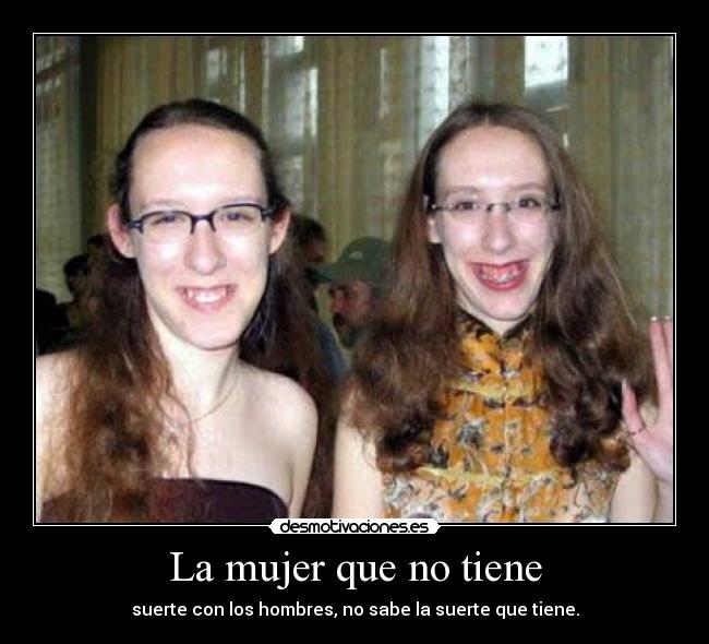 La mujer que no tiene - suerte con los hombres, no sabe la suerte que tiene.