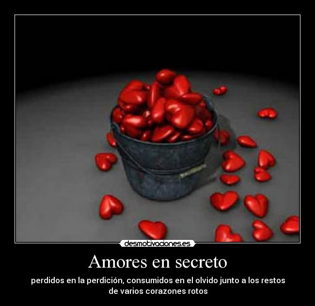 Amores en secreto - perdidos en la perdición, consumidos en el olvido junto a los restos
de varios corazones rotos