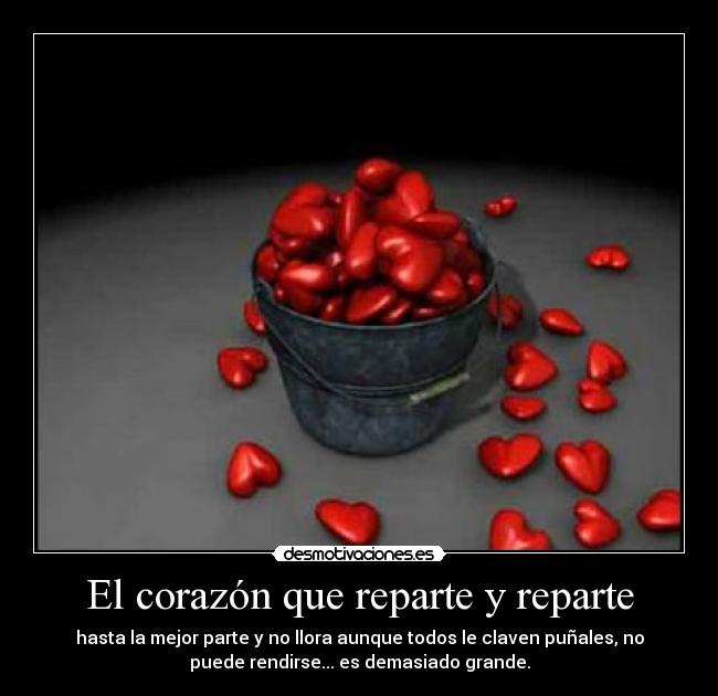 El corazón que reparte y reparte - hasta la mejor parte y no llora aunque todos le claven puñales, no
puede rendirse... es demasiado grande.