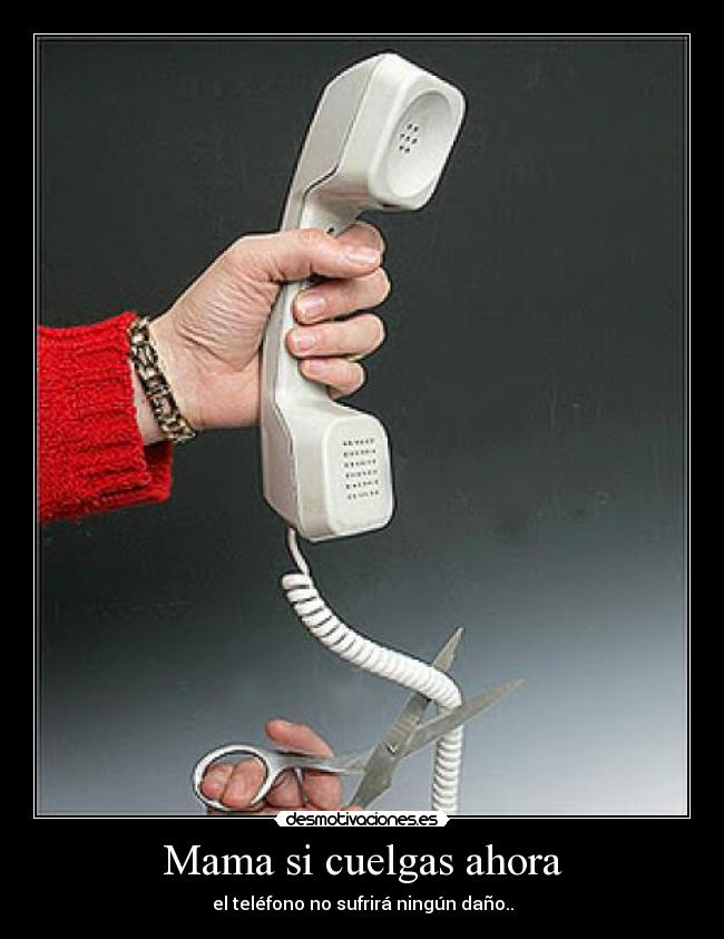 Mama si cuelgas ahora - el teléfono no sufrirá ningún daño..