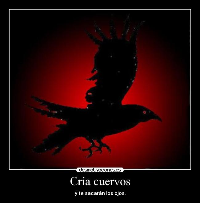 Cría cuervos - y te sacarán los ojos.