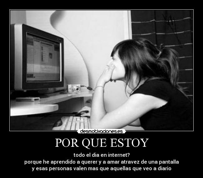 POR QUE ESTOY - todo el dia en internet?
porque he aprendido a querer y a amar atravez de una pantalla
y esas personas valen mas que aquellas que veo a diario