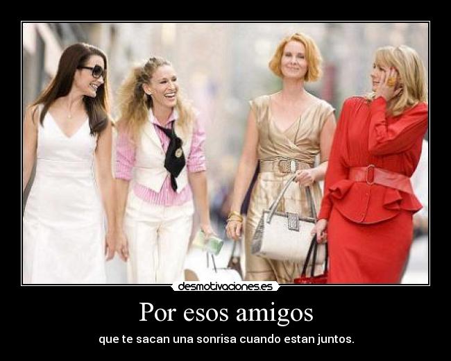 Por esos amigos - que te sacan una sonrisa cuando estan juntos.