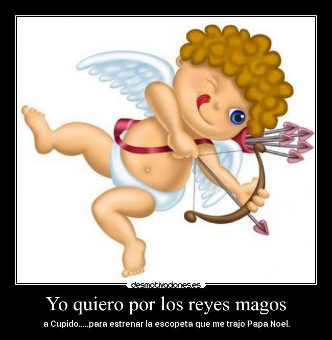 Yo quiero por los reyes magos - a Cupido.....para estrenar la escopeta que me trajo Papa Noel.