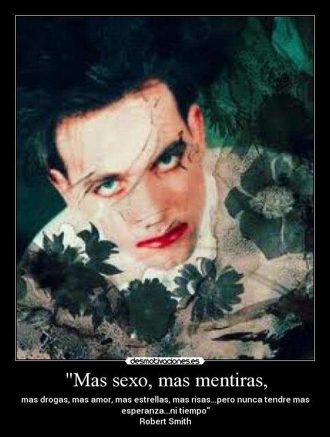 Mas sexo, mas mentiras, - mas drogas, mas amor, mas estrellas, mas risas...pero nunca tendre mas
esperanza...ni tiempo
Robert Smith