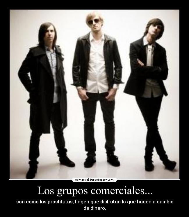 Los grupos comerciales... - son como las prostitutas, fingen que disfrutan lo que hacen a cambio de dinero.
