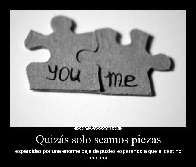 Quizás solo seamos piezas - esparcidas por una enorme caja de puzles esperando a que el destino nos una.