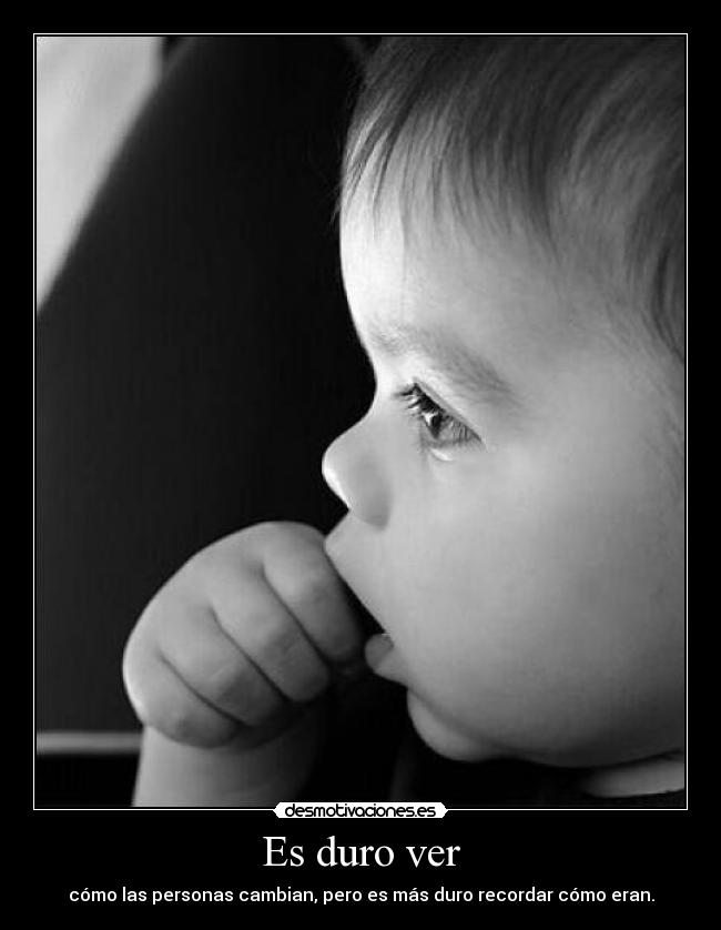 Es duro ver - cómo las personas cambian, pero es más duro recordar cómo eran.