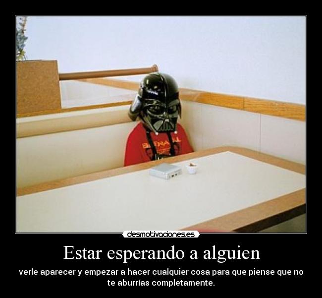 Estar esperando a alguien - verle aparecer y empezar a hacer cualquier cosa para que piense que no
te aburrías completamente.