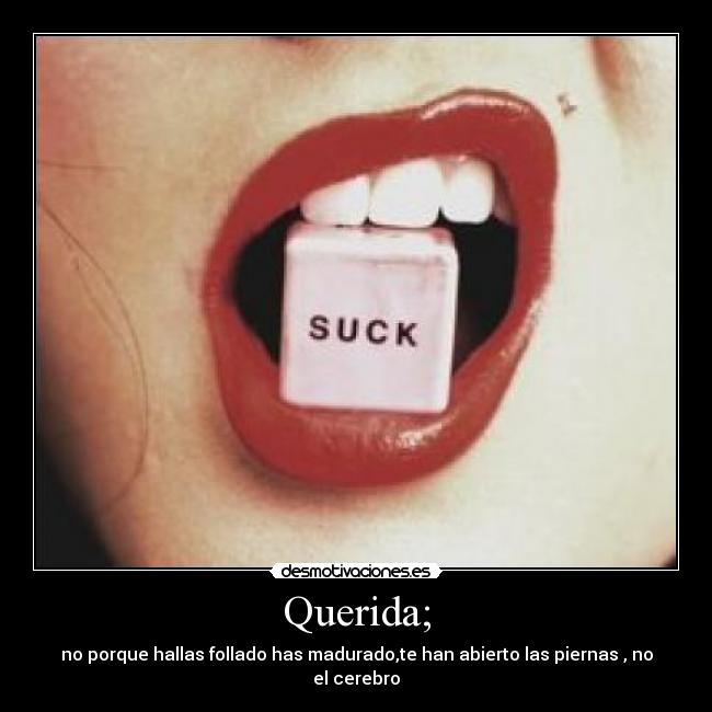 Querida; - no porque hallas follado has madurado,te han abierto las piernas , no el cerebro