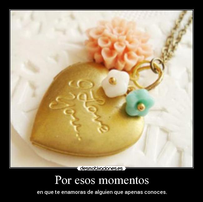 Por esos momentos - en que te enamoras de alguien que apenas conoces.