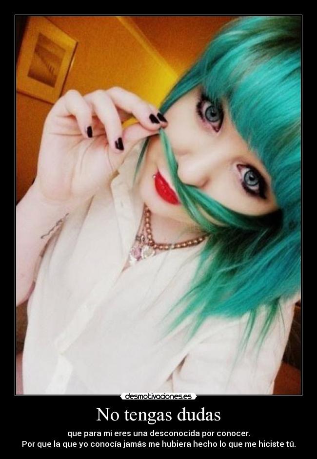 No tengas dudas - que para mi eres una desconocida por conocer.
Por que la que yo conocía jamás me hubiera hecho lo que me hiciste tú.