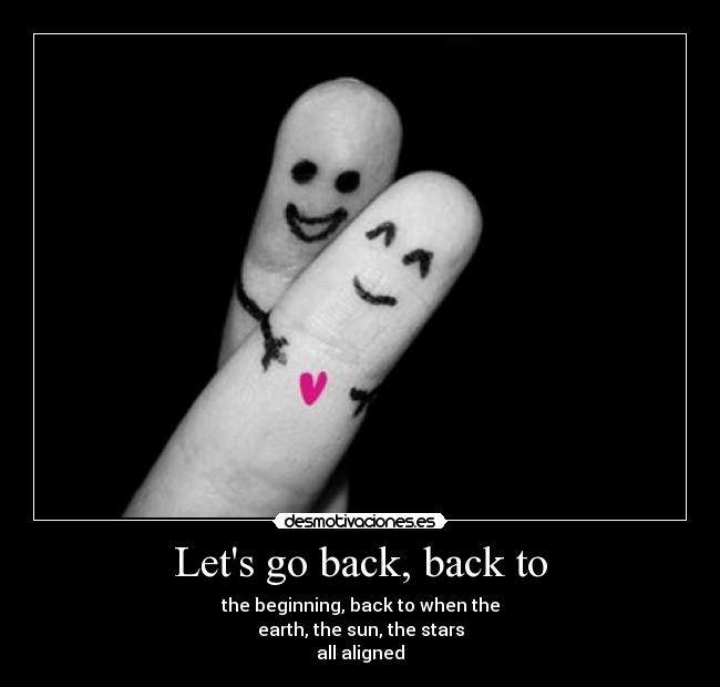 Lets go back, back to - the beginning, back to when the
earth, the sun, the stars
all aligned♪