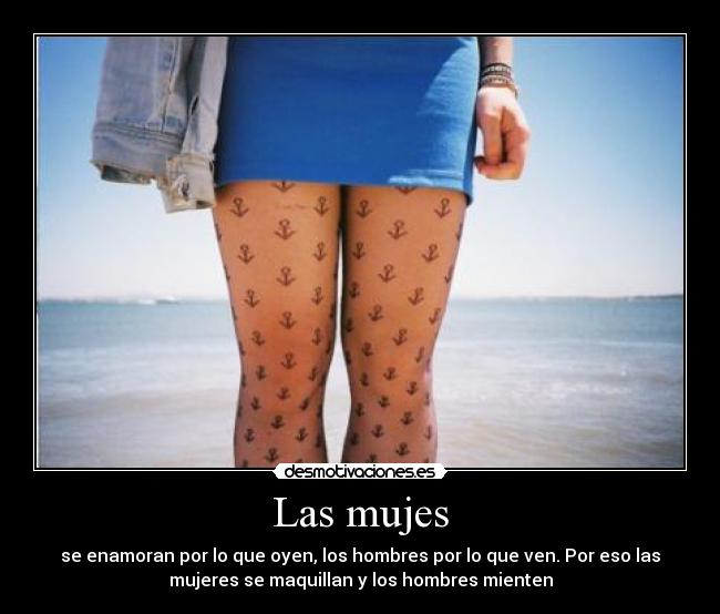 Las mujes - se enamoran por lo que oyen, los hombres por lo que ven. Por eso las
mujeres se maquillan y los hombres mienten