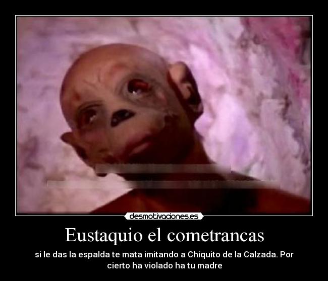 Eustaquio el cometrancas - si le das la espalda te mata imitando a Chiquito de la Calzada. Por
cierto ha violado ha tu madre