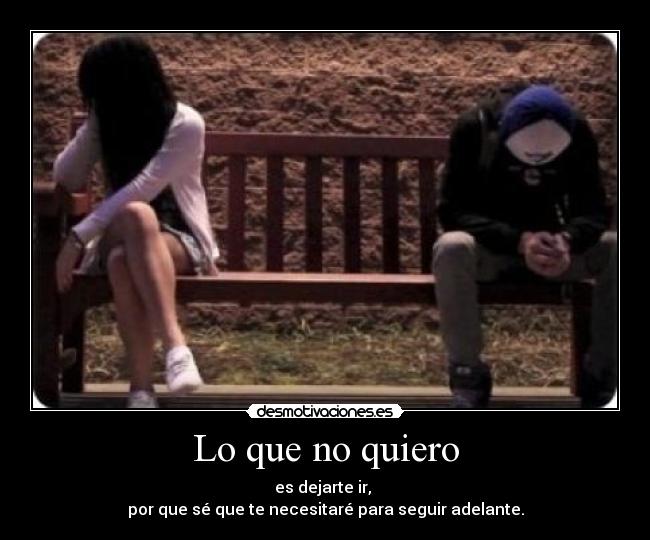 Lo que no quiero - es dejarte ir,
por que sé que te necesitaré para seguir adelante.