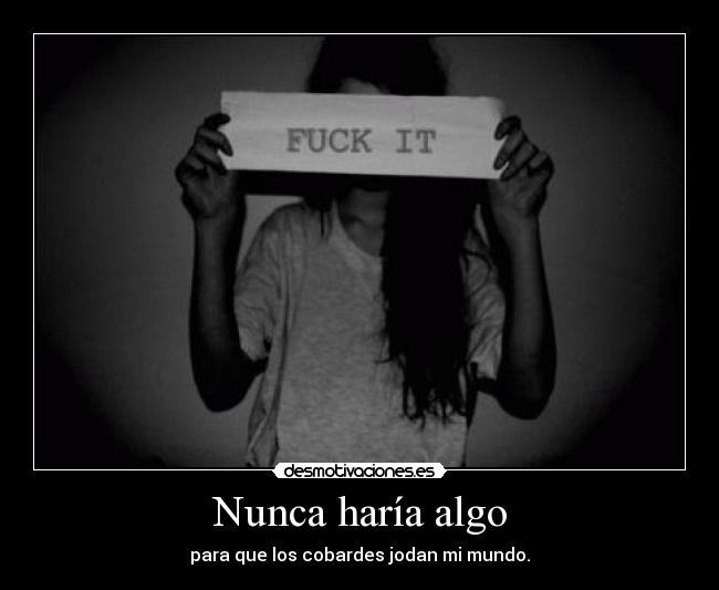 Nunca haría algo - para que los cobardes jodan mi mundo.