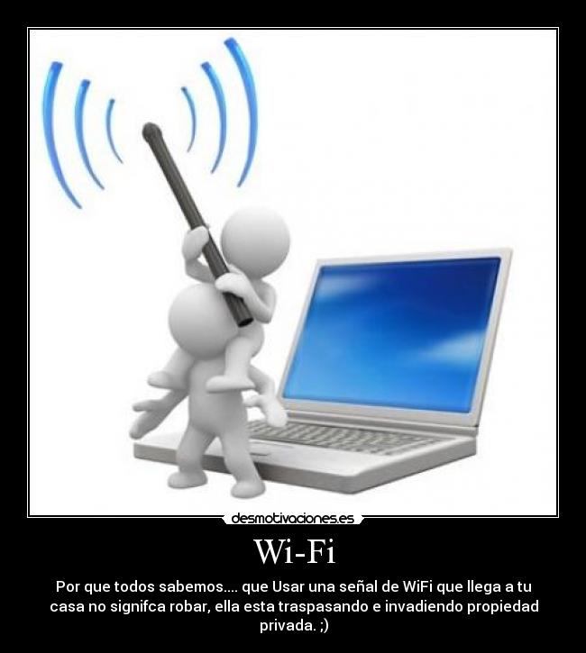 Wi-Fi - Por que todos sabemos.... que Usar una señal de WiFi que llega a tu
casa no signifca robar, ella esta traspasando e invadiendo propiedad
privada. ;)
